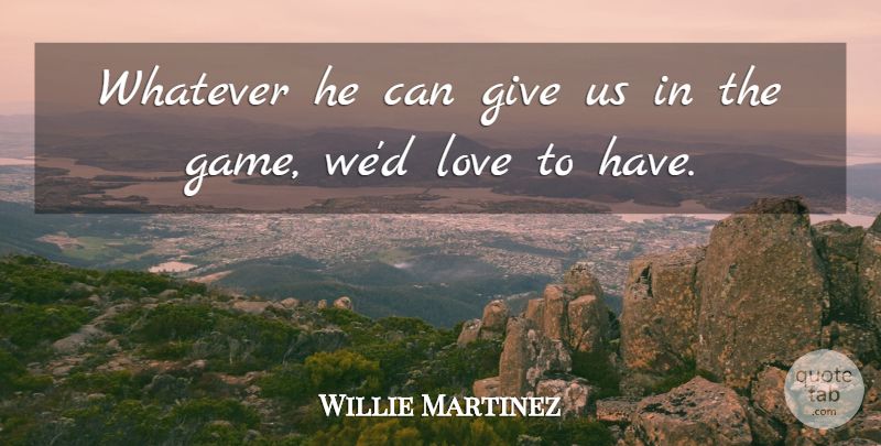 Willie Martinez Quote About Love, Whatever: Whatever He Can Give Us...