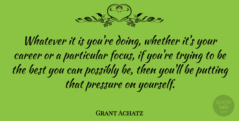 Grant Achatz Quote About Best, Particular, Possibly, Pressure, Putting: Whatever It Is Youre Doing...