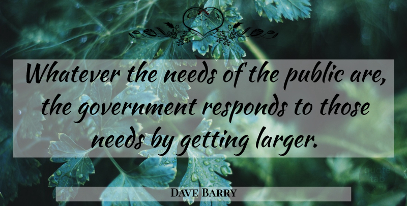 Dave Barry Quote About Government, Needs: Whatever The Needs Of The...