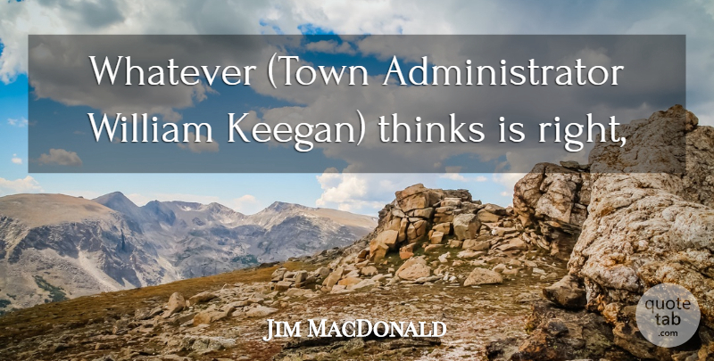 Jim MacDonald Quote About Thinks, Whatever, William: Whatever Town Administrator William Keegan...