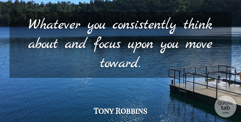 Tony Robbins Quote About Moving, Thinking, Focus: Whatever You Consistently Think About...