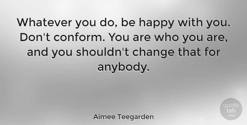 Aimee Teegarden Quote About Conform, Who You Are: Whatever You Do Be Happy...