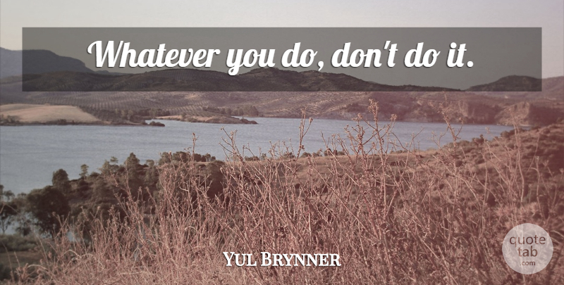 Yul Brynner Quote About Inspirational: Whatever You Do Dont Do...