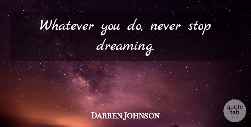 Darren Johnson Quote About Dream, Never Stop Dreaming, Stop Dreaming: Whatever You Do Never Stop...
