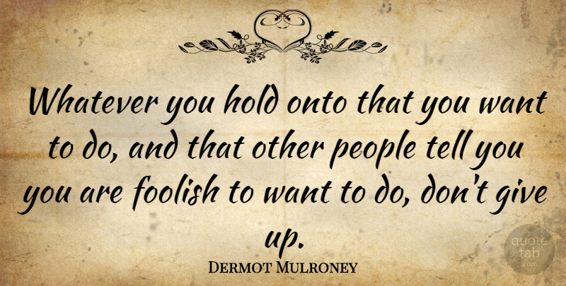 Dermot Mulroney Quote About Giving Up, Dont Give Up, People: Whatever You Hold Onto That...