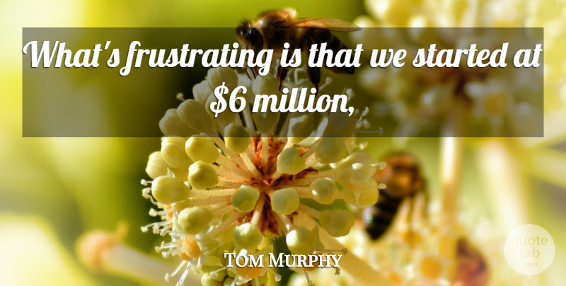 Tom Murphy Quote About undefined: Whats Frustrating Is That We...