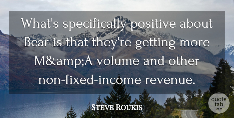 Steve Roukis Quote About Bear, Income, Positive, Volume: Whats Specifically Positive About Bear...