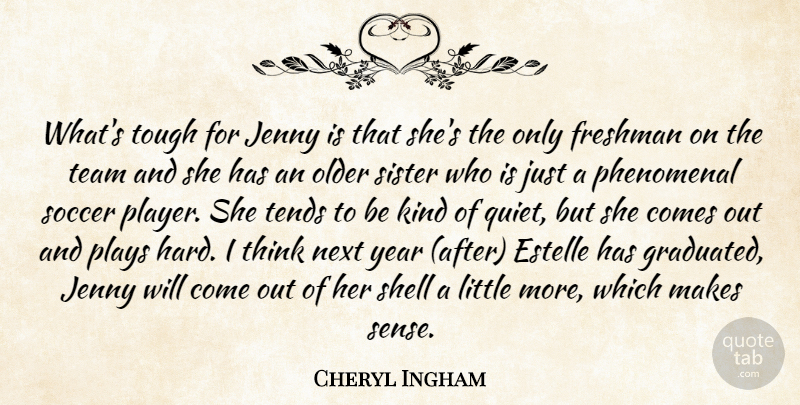 Cheryl Ingham Quote About Freshman, Next, Older, Phenomenal, Plays: Whats Tough For Jenny Is...