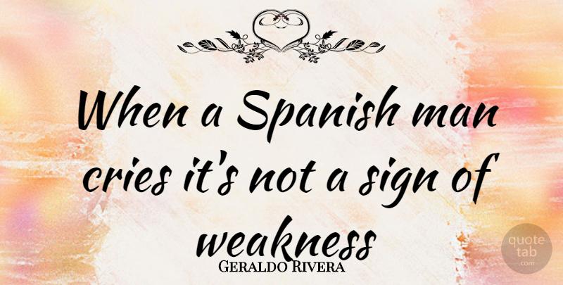 Geraldo Rivera Quote About Men, Weakness, Cry: When A Spanish Man Cries...