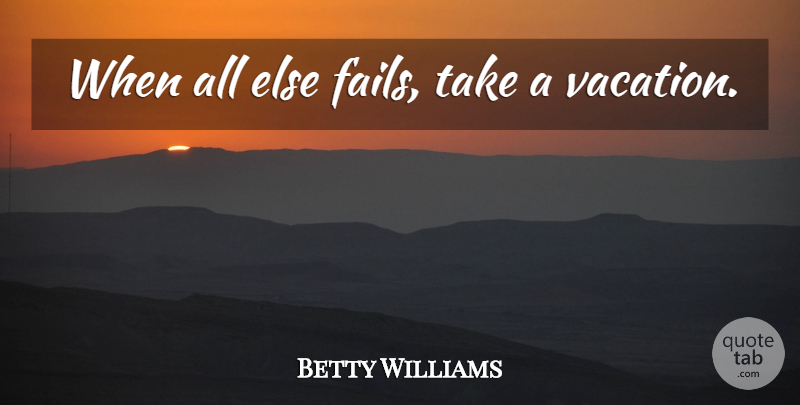 Betty Williams Quote About Vacation, Failing, When All Else Fails: When All Else Fails Take...