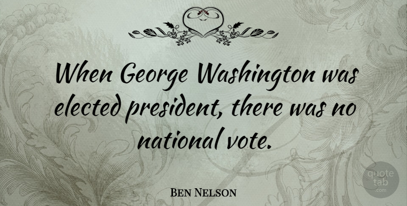 Ben Nelson Quote About President, Vote: When George Washington Was Elected...