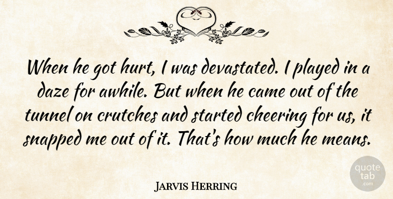 Jarvis Herring Quote About Came, Cheering, Crutches, Hurt, Played: When He Got Hurt I...