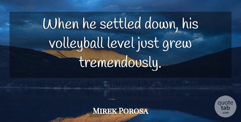 Mirek Porosa Quote About Grew, Level, Settled, Volleyball: When He Settled Down His...