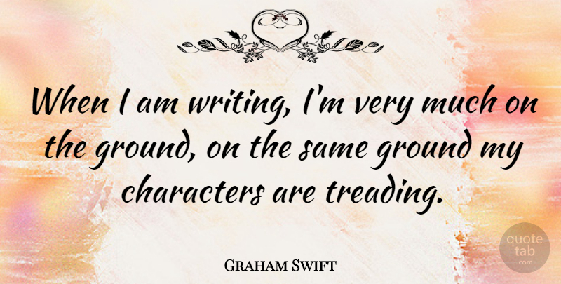 Graham Swift Quote About Character, Writing, Treading: When I Am Writing Im...