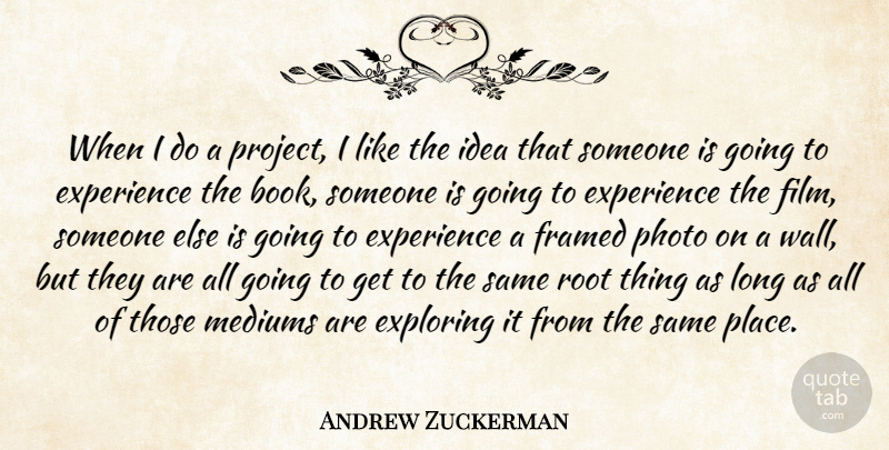 Andrew Zuckerman Quote About Experience, Exploring, Mediums, Photo, Root: When I Do A Project...