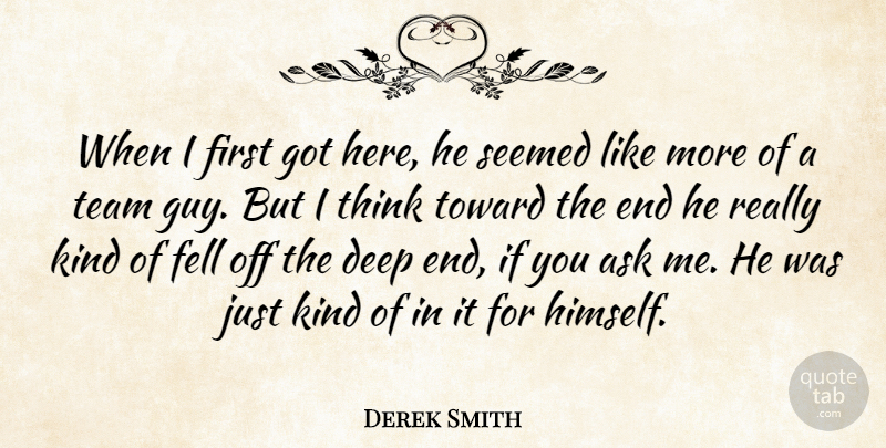 Derek Smith Quote About Ask, Deep, Fell, Seemed, Team: When I First Got Here...