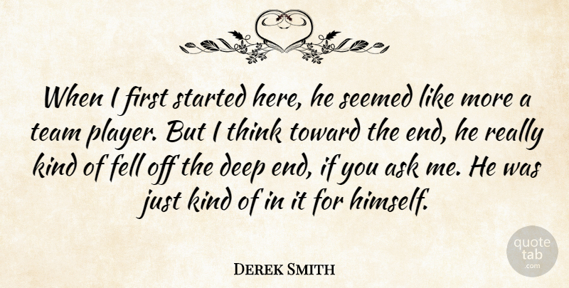 Derek Smith Quote About Ask, Deep, Fell, Seemed, Team: When I First Started Here...