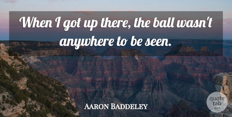 Aaron Baddeley Quote About Anywhere, Ball, Scholars And Scholarship: When I Got Up There...