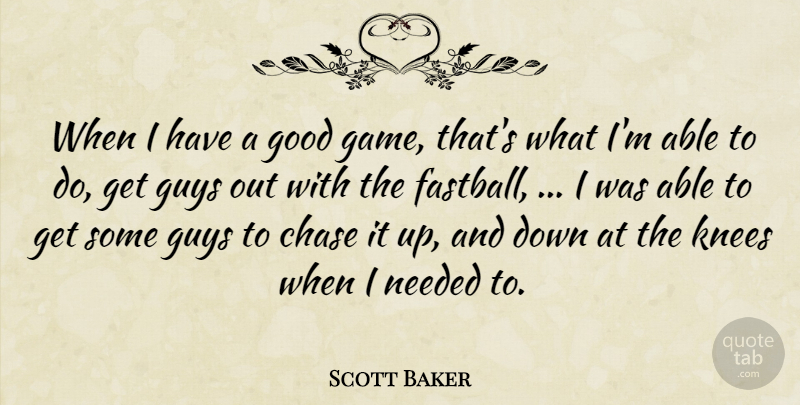 Scott Baker Quote About Chase, Good, Guys, Knees, Needed: When I Have A Good...