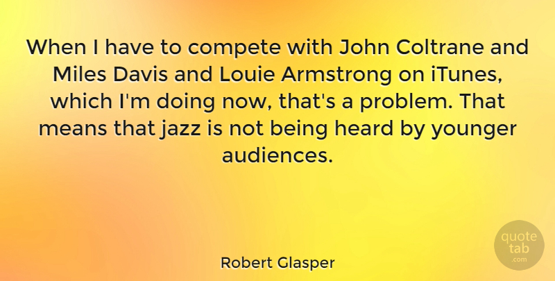 Robert Glasper Quote About Armstrong, Coltrane, Compete, Davis, John: When I Have To Compete...