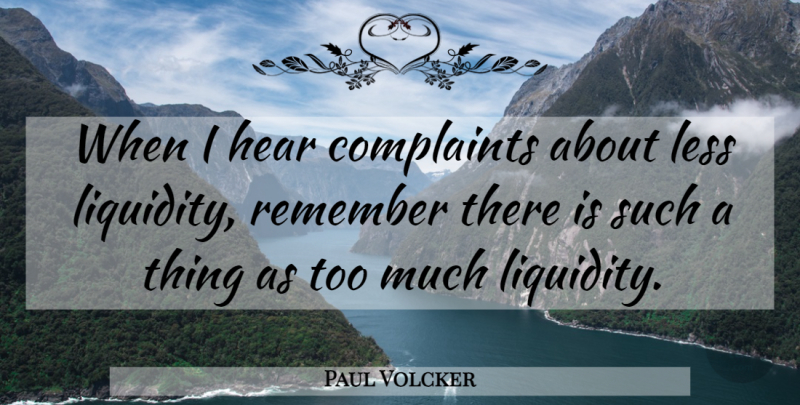 Paul Volcker Quote About Too Much, Remember, Complaints: When I Hear Complaints About...
