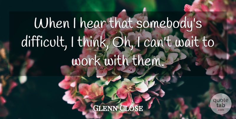 Glenn Close Quote About Thinking, Waiting, Difficult: When I Hear That Somebodys...