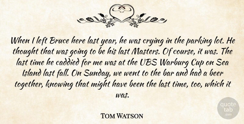 Tom Watson Quote About Bar, Beer, Bruce, Crying, Cup: When I Left Bruce Here...