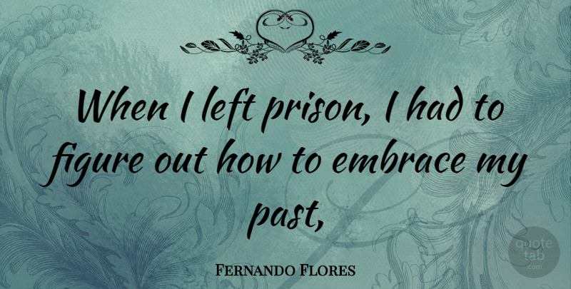 Fernando Flores Quote About Past, Prison, Embrace: When I Left Prison I...