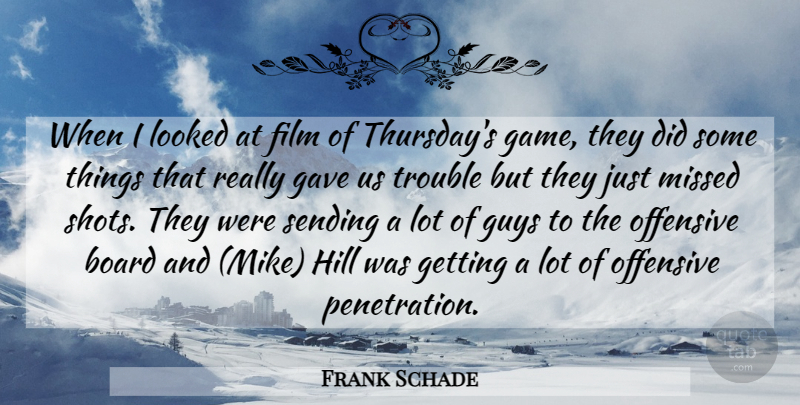 Frank Schade Quote About Board, Gave, Guys, Hill, Looked: When I Looked At Film...