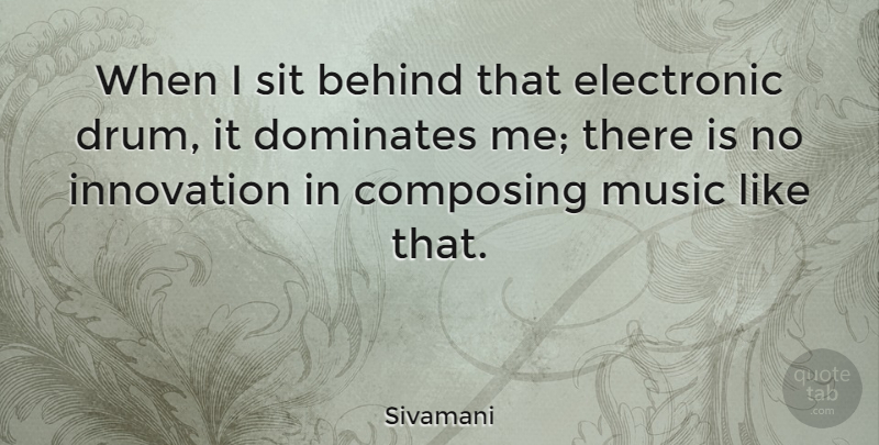 Sivamani Quote About Composing, Dominates, Electronic, Music, Sit: When I Sit Behind That...