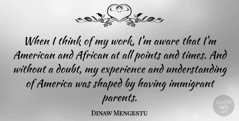 Dinaw Mengestu Quote About African, America, Aware, Experience, Immigrant: When I Think Of My...