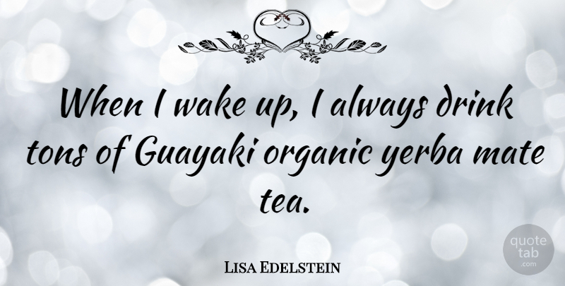 Lisa Edelstein Quote About Tea, Wake Up, Drink: When I Wake Up I...