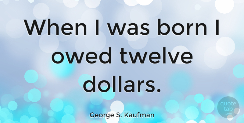 George S. Kaufman Quote About Twelve, Dollars, Birth: When I Was Born I...