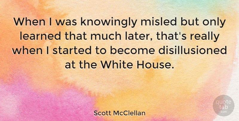 Scott McClellan Quote About White, House, Misled: When I Was Knowingly Misled...