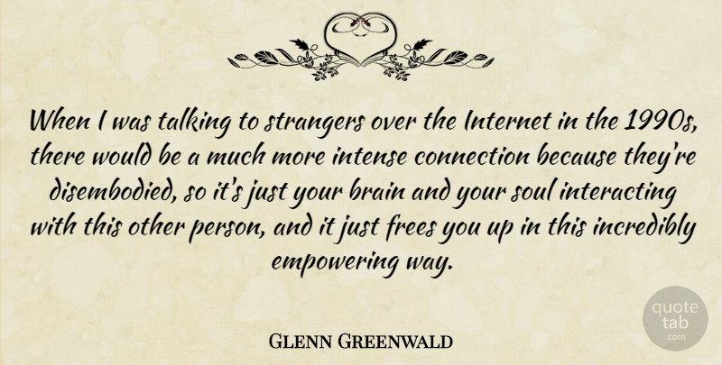 Glenn Greenwald Quote About Connection, Empowering, Incredibly, Intense, Strangers: When I Was Talking To...
