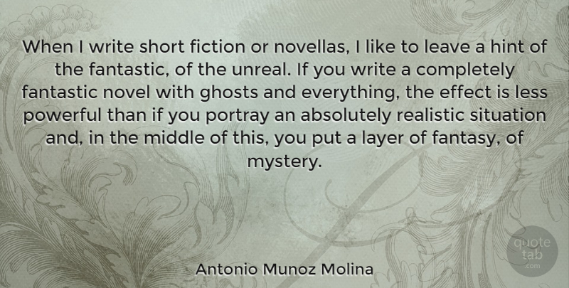 Antonio Munoz Molina Quote About Absolutely, Effect, Fantastic, Fiction, Ghosts: When I Write Short Fiction...