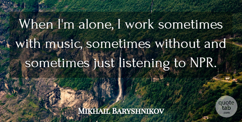 Mikhail Baryshnikov Quote About Npr, Listening, Sometimes: When Im Alone I Work...