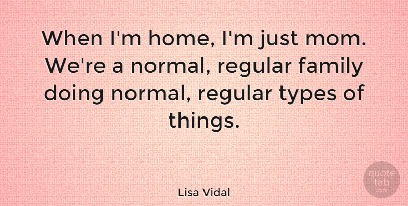 Lisa Vidal Quote About Family, Home, Mom, Regular, Types: When Im Home Im Just...
