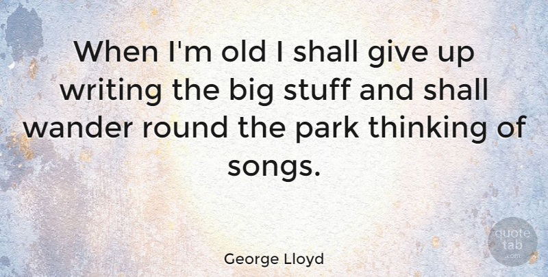 George Lloyd Quote About Park, Round, Shall, Stuff, Thinking: When Im Old I Shall...