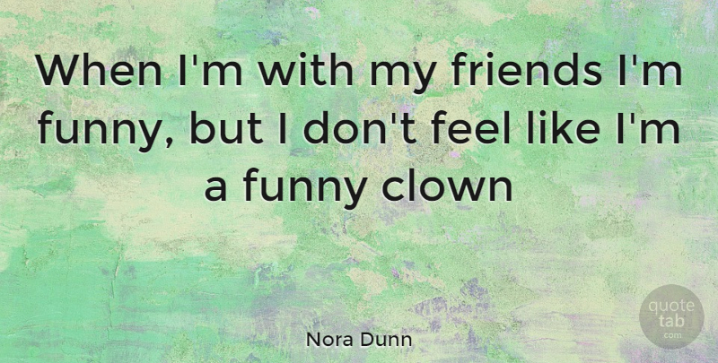 Nora Dunn Quote About Clown, Feels, My Friends: When Im With My Friends...