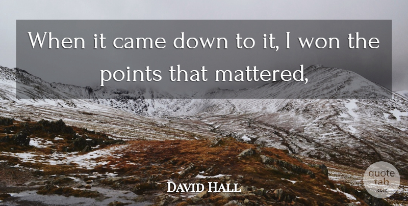 David Hall Quote About Came, Points, Won: When It Came Down To...