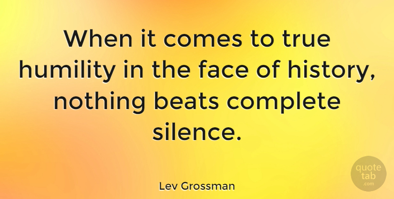 Lev Grossman Quote About Beats, Complete, Face, History, Humility: When It Comes To True...