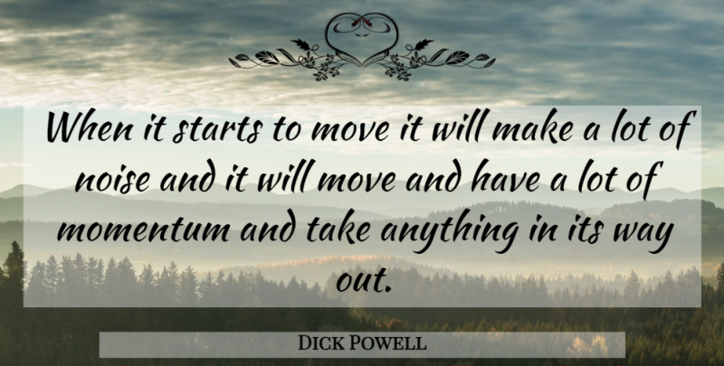 Dick Powell Quote About Momentum, Move, Noise, Starts: When It Starts To Move...