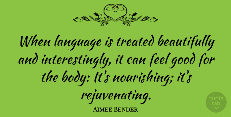 Aimee Bender Quote About Feel Good, Body, Language: When Language Is Treated Beautifully...