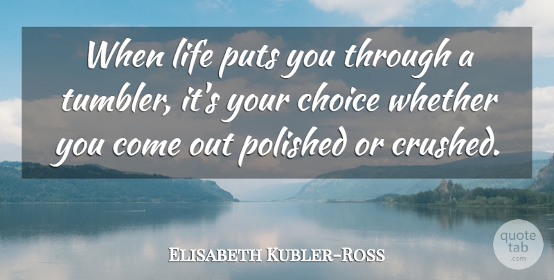 Elisabeth Kubler-Ross Quote About Choices, Crushed, Polished: When Life Puts You Through...
