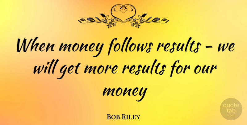 Bob Riley Quote About Results: When Money Follows Results We...