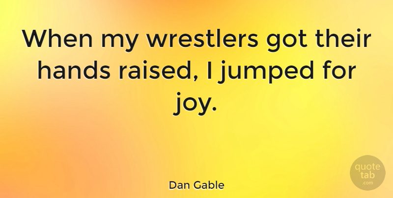 Dan Gable Quote About Wrestling, Hands, Joy: When My Wrestlers Got Their...