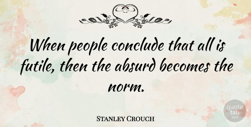 Stanley Crouch Quote About People, Absurd, Norm: When People Conclude That All...