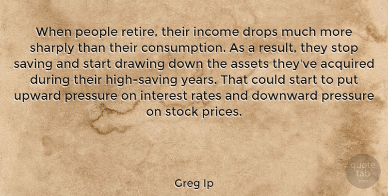 Greg Ip Quote About Acquired, Assets, Downward, Drops, Income: When People Retire Their Income...