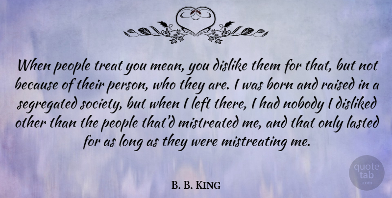 B. B. King Quote About Born, Dislike, Disliked, Lasted, Left: When People Treat You Mean...